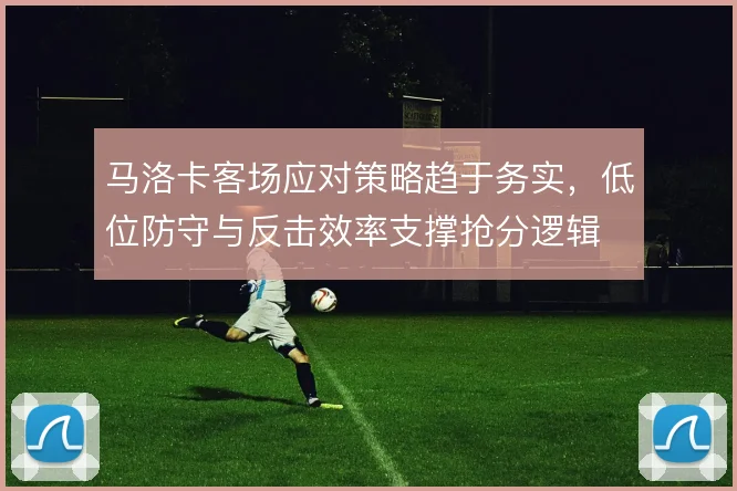 马洛卡客场应对策略趋于务实,低位防守与反击效率支撑抢分逻辑