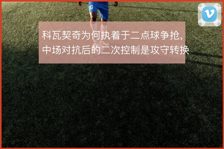 科瓦契奇为何执着于二点球争抢,中场对抗后的二次控制是攻守转换的起点