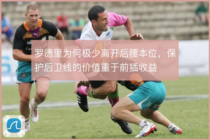 罗德里为何极少离开后腰本位,保护后卫线的价值重于前插收益