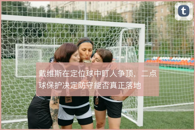 戴维斯在定位球中盯人争顶，二点球保护决定防守能否真正落地