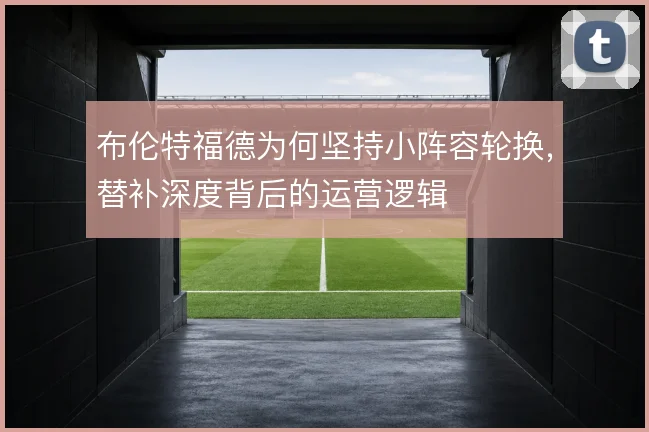 布伦特福德为何坚持小阵容轮换，替补深度背后的运营逻辑