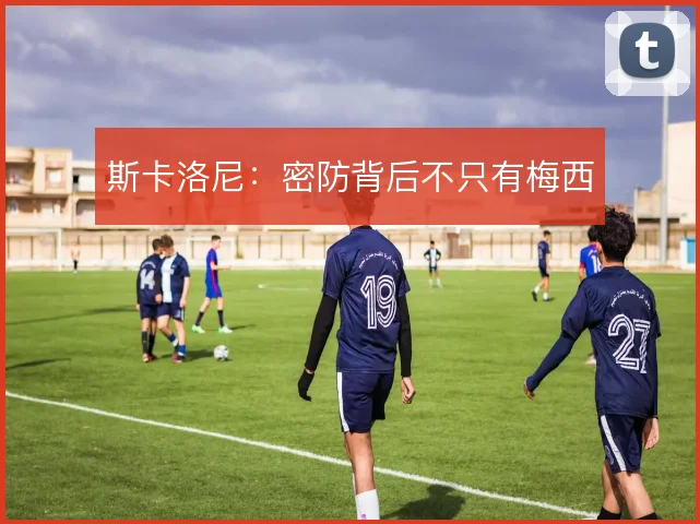 斯卡洛尼：密防背后不只有梅西