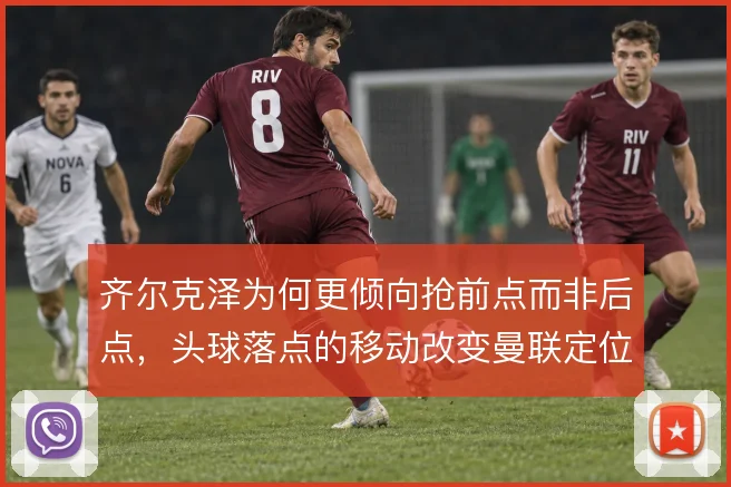 齐尔克泽为何更倾向抢前点而非后点,头球落点的移动改变曼联定位球体系