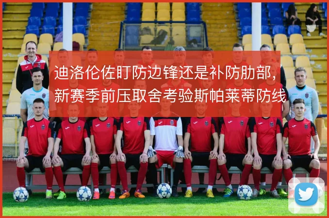 迪洛伦佐盯防边锋还是补防肋部,新赛季前压取舍考验斯帕莱蒂防线