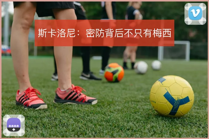 斯卡洛尼：密防背后不只有梅西