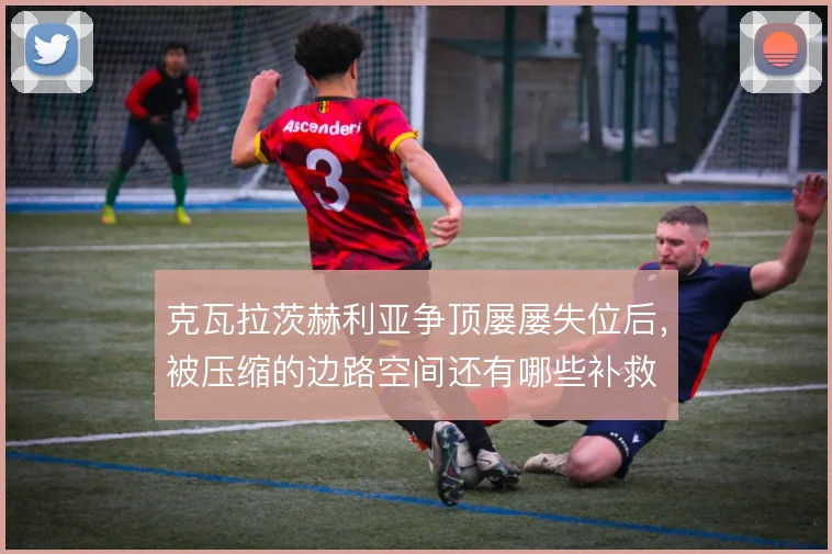 克瓦拉茨赫利亚争顶屡屡失位后，被压缩的边路空间还有哪些补救