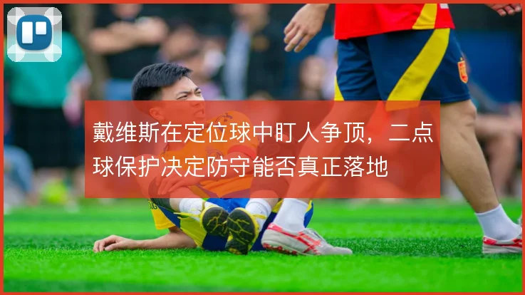 戴维斯在定位球中盯人争顶，二点球保护决定防守能否真正落地