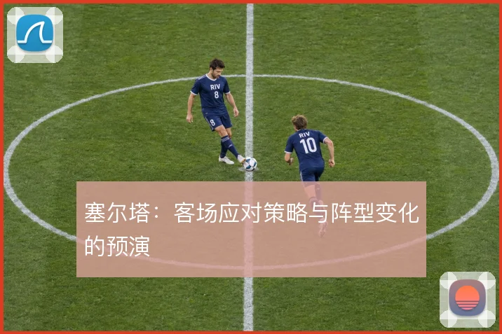 塞尔塔:客场应对策略与阵型变化的预演