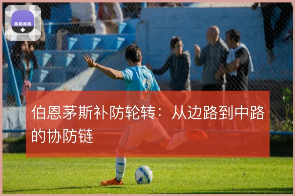 伯恩茅斯补防轮转：从边路到中路的协防链