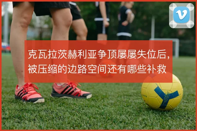克瓦拉茨赫利亚争顶屡屡失位后，被压缩的边路空间还有哪些补救