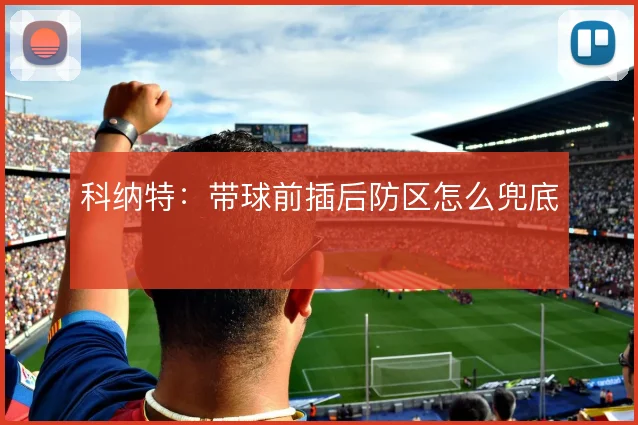 科纳特：带球前插后防区怎么兜底