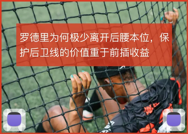 罗德里为何极少离开后腰本位，保护后卫线的价值重于前插收益
