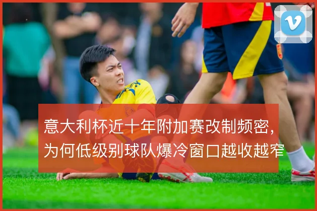 意大利杯近十年附加赛改制频密,为何低级别球队爆冷窗口越收越窄