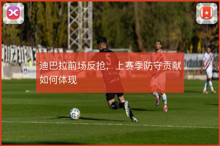 迪巴拉前场反抢,上赛季防守贡献如何体现