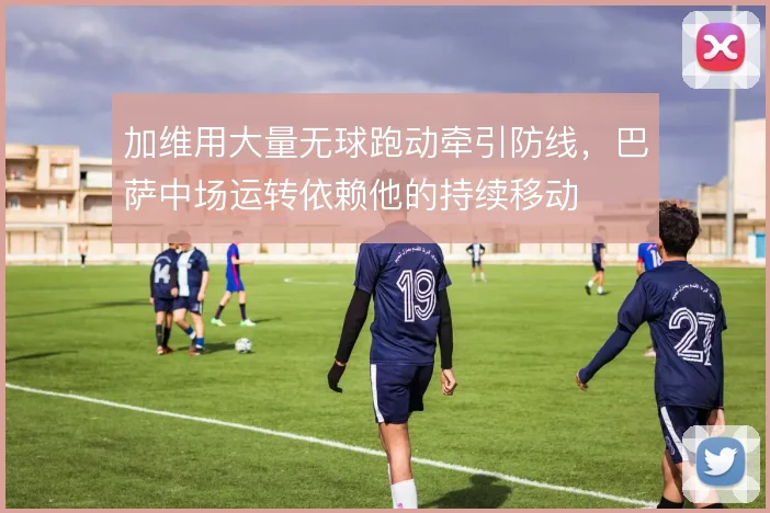 加维用大量无球跑动牵引防线，巴萨中场运转依赖他的持续移动