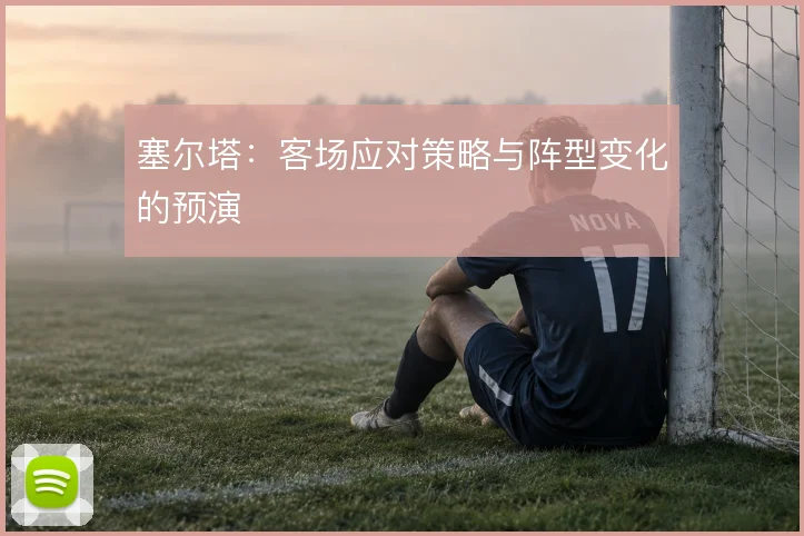 塞尔塔:客场应对策略与阵型变化的预演