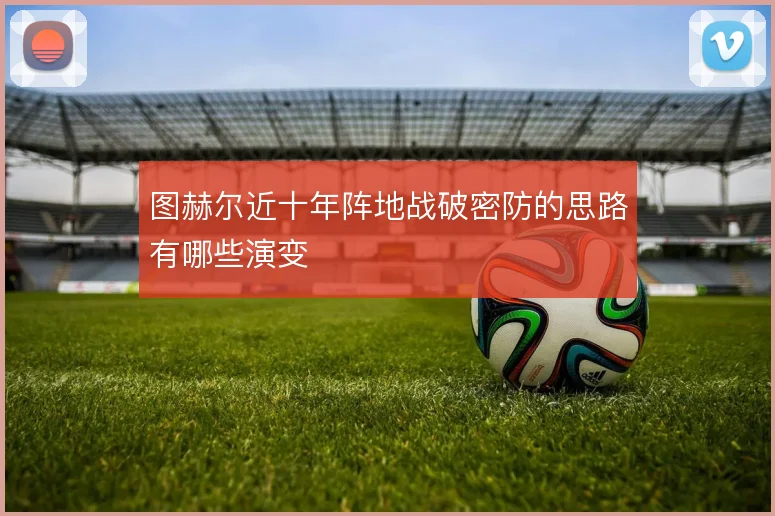 图赫尔近十年阵地战破密防的思路有哪些演变