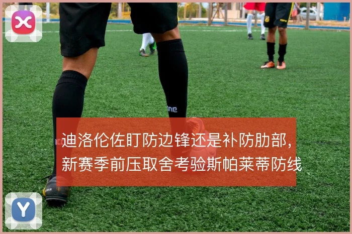 迪洛伦佐盯防边锋还是补防肋部，新赛季前压取舍考验斯帕莱蒂防线