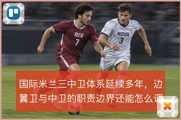 国际米兰三中卫体系延续多年，边翼卫与中卫的职责边界还能怎么调