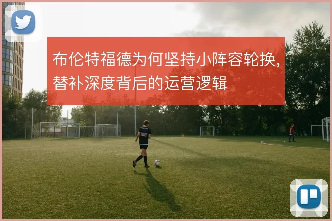 布伦特福德为何坚持小阵容轮换，替补深度背后的运营逻辑