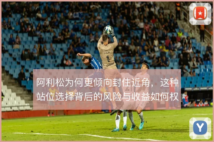 阿利松为何更倾向封住近角,这种站位选择背后的风险与收益如何权衡